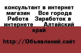 консультант в интернет магазин  - Все города Работа » Заработок в интернете   . Алтайский край